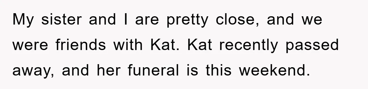 My sister and I are pretty close, and we were friends with Kat. Kat recently passed away, and her funeral is this weekend.