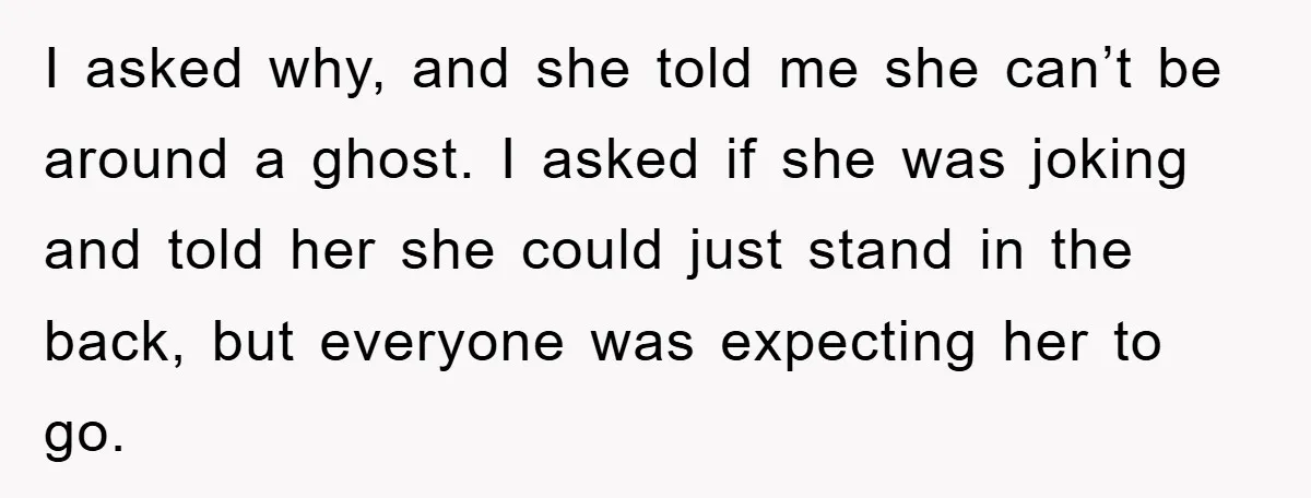I asked why, and she told me she can’t be around a ghost. I asked if she was joking and told her she could just stand in the back, but...