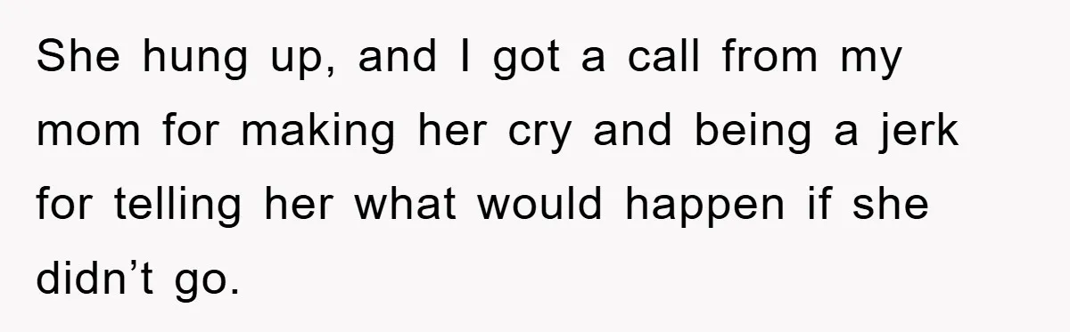 She hung up, and I got a call from my mom for making her cry and being a jerk for telling her what would happen if she didn’t go.