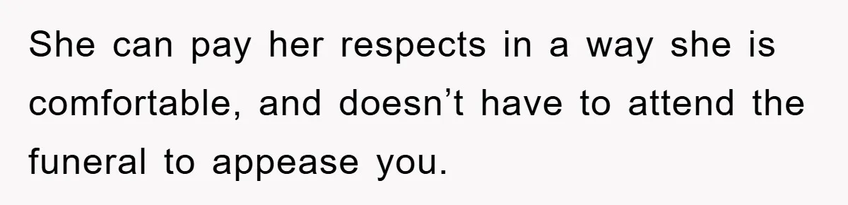 She can pay her respects in a way she is comfortable, and doesn’t have to attend the funeral to appease you.