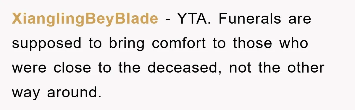 XianglingBeyBlade − YTA. Funerals are supposed to bring comfort to those who were close to the deceased, not the other way around.