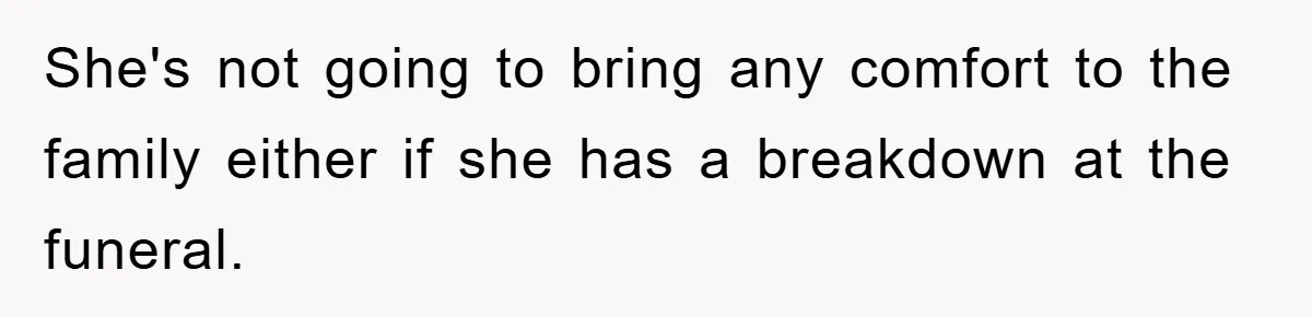 She's not going to bring any comfort to the family either if she has a breakdown at the funeral.