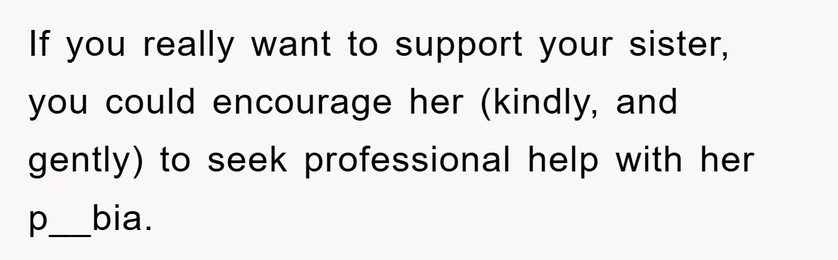 If you really want to support your sister, you could encourage her (kindly, and gently) to seek professional help with her p__bia.