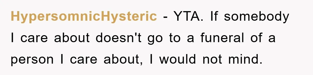 HypersomnicHysteric − YTA. If somebody I care about doesn't go to a funeral of a person I care about, I would not mind.
