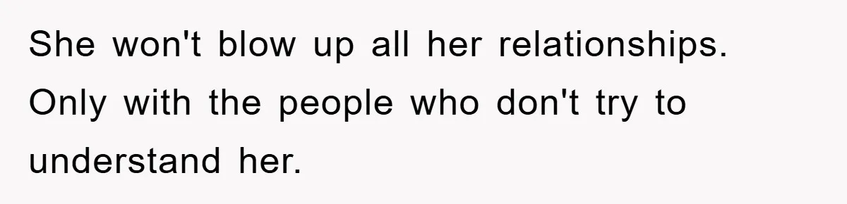 She won't blow up all her relationships. Only with the people who don't try to understand her.