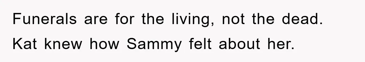 Funerals are for the living, not the dead. Kat knew how Sammy felt about her.