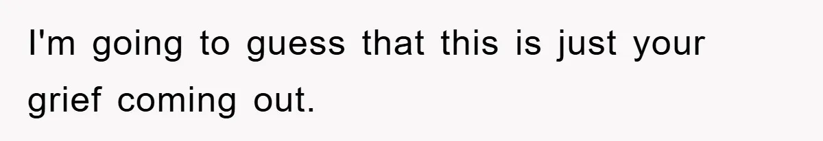 I'm going to guess that this is just your grief coming out.