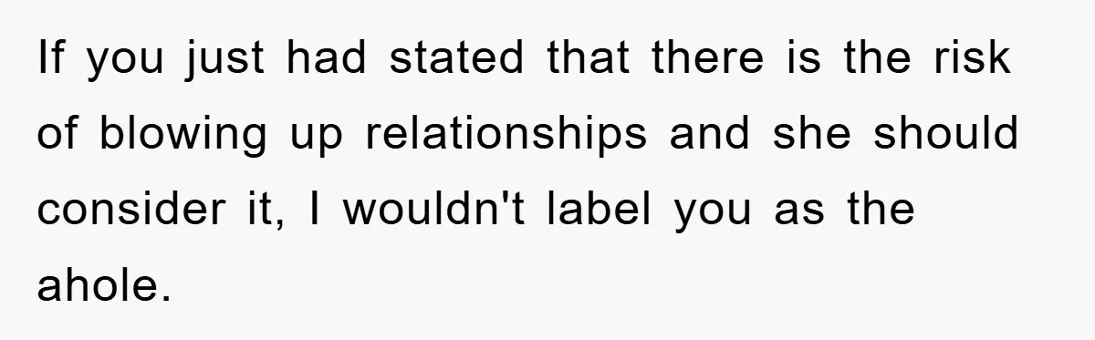 If you just had stated that there is the risk of blowing up relationships and she should consider it, I wouldn't label you as the ahole.