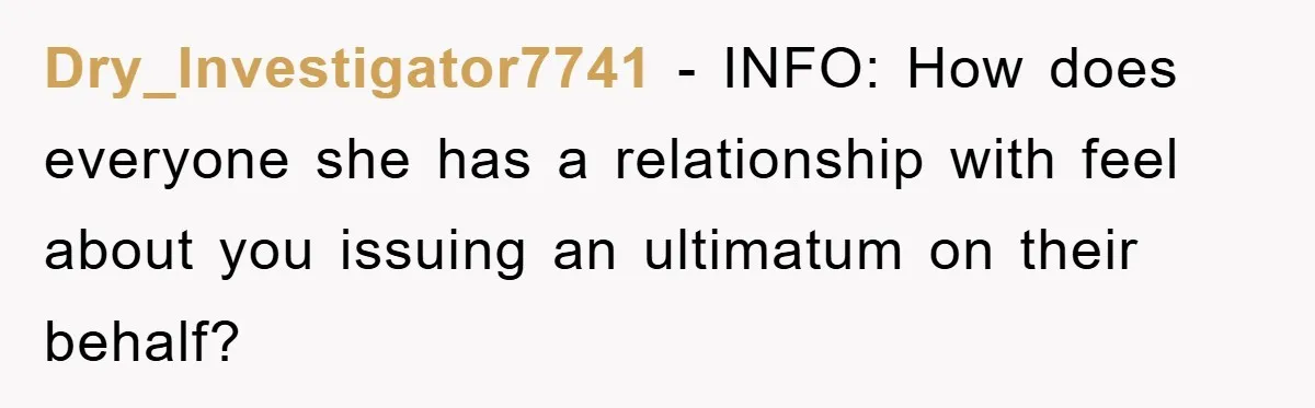 Dry_Investigator7741 − INFO: How does everyone she has a relationship with feel about you issuing an ultimatum on their behalf?