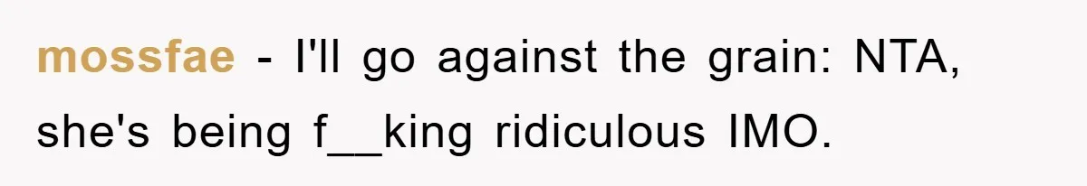 mossfae − I'll go against the grain: NTA, she's being f__king ridiculous IMO.