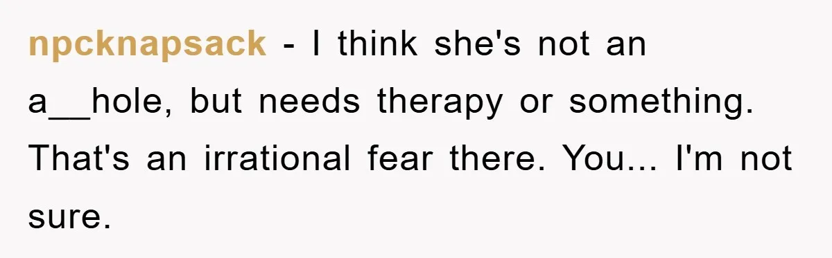 npcknapsack − I think she's not an a__hole, but needs therapy or something. That's an irrational fear there. You... I'm not sure.