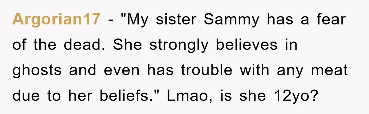 Argorian17 − "My sister Sammy has a fear of the dead. She strongly believes in ghosts and even has trouble with any meat due to her beliefs." Lmao, is she...