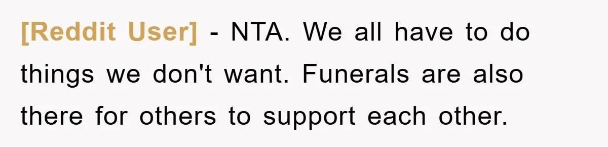 [Reddit User] − NTA. We all have to do things we don't want. Funerals are also there for others to support each other.