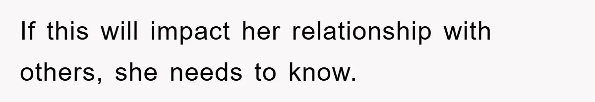 If this will impact her relationship with others, she needs to know.
