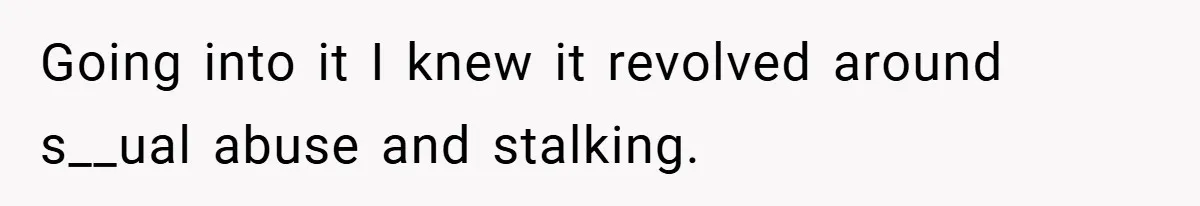 Going into it I knew it revolved around s__ual abuse and stalking.