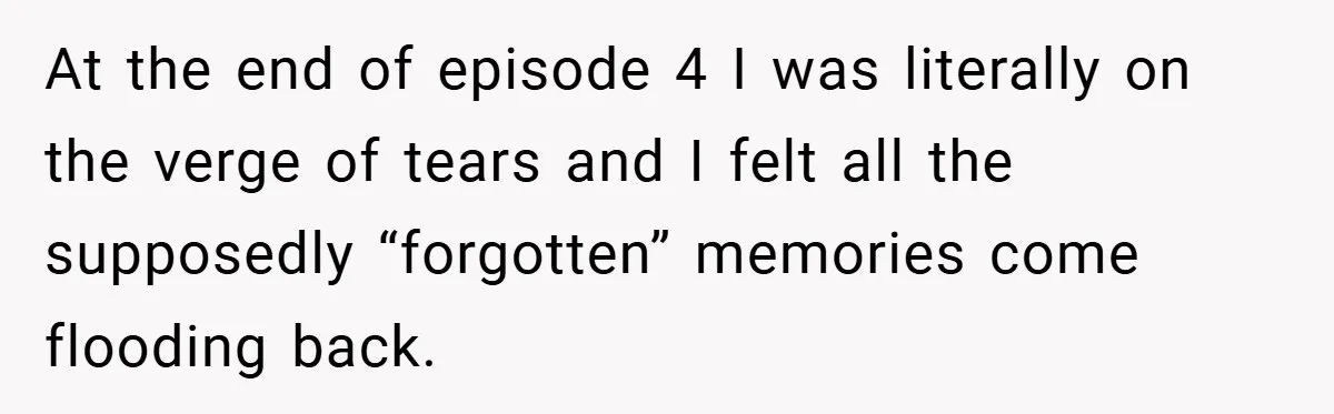 At the end of episode 4 I was literally on the verge of tears and I felt all the supposedly “forgotten” memories come flooding back.