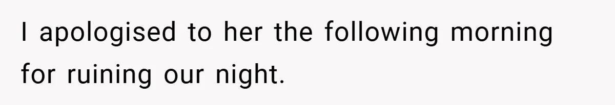 I apologised to her the following morning for ruining our night.
