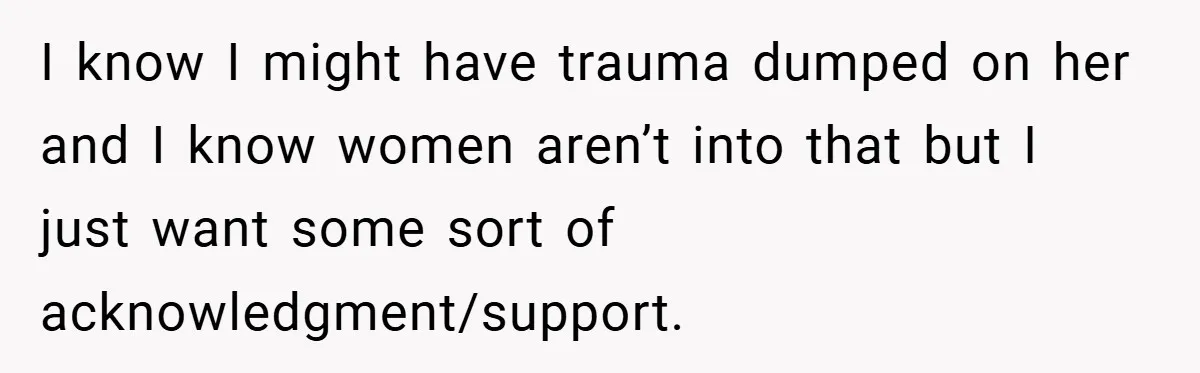 I know I might have trauma dumped on her and I know women aren’t into that but I just want some sort of acknowledgment/support.