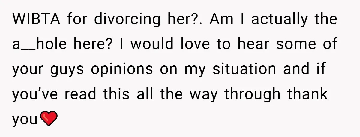 WIBTA for divorcing her?. Am I actually the a__hole here? I would love to hear some of your guys opinions on my situation and if you’ve read this all the...