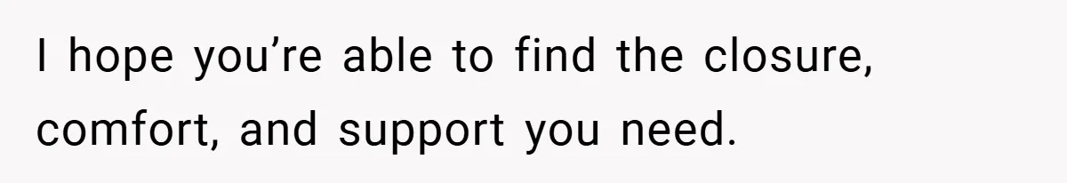 I hope you’re able to find the closure, comfort, and support you need.