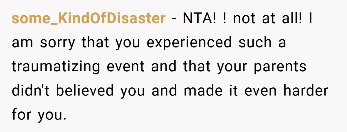 some_KindOfDisaster − NTA! ! not at all! I am sorry that you experienced such a traumatizing event and that your parents didn't believed you and made it even harder for...