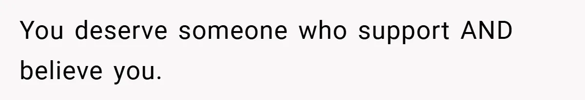 You deserve someone who support AND believe you.