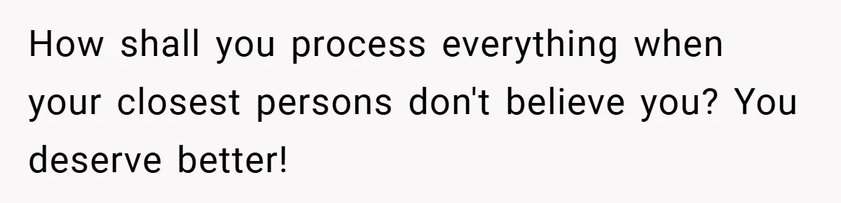 How shall you process everything when your closest persons don't believe you? You deserve better!
