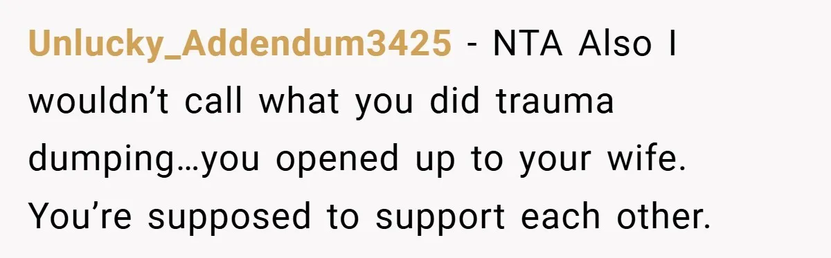 Unlucky_Addendum3425 − NTA Also I wouldn’t call what you did trauma dumping…you opened up to your wife. You’re supposed to support each other.