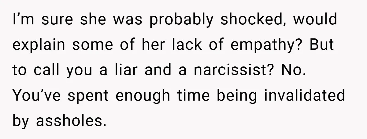I’m sure she was probably shocked, would explain some of her lack of empathy? But to call you a liar and a narcissist? No. You’ve spent enough time being invalidated...