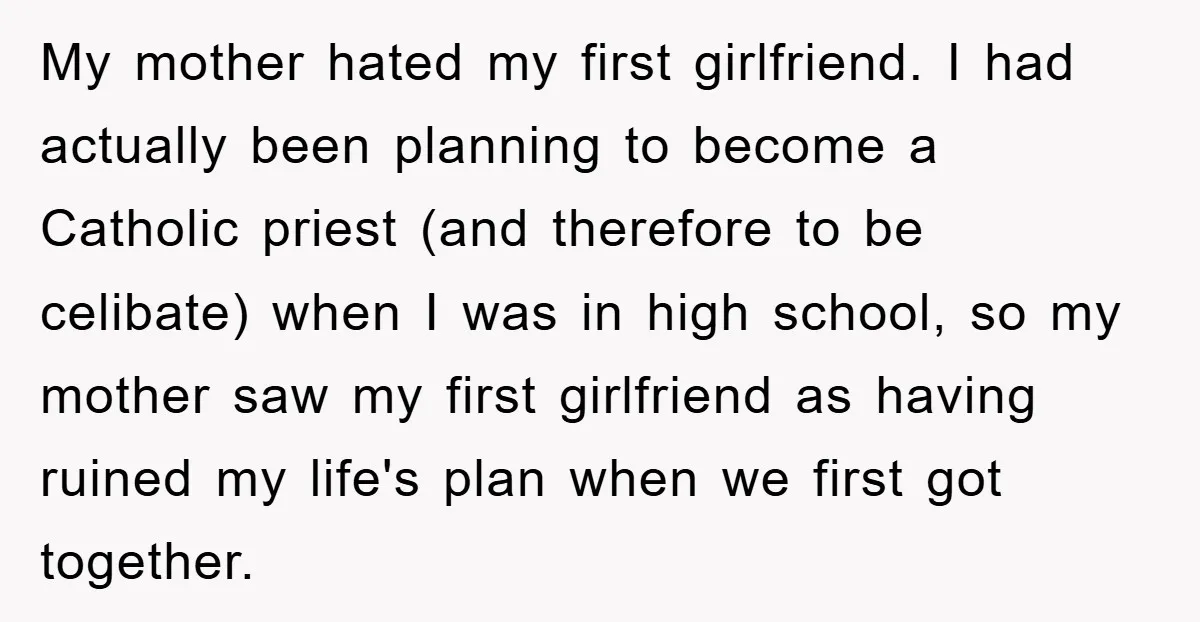 My mother hated my first girlfriend. I had actually been planning to become a Catholic priest (and therefore to be celibate) when I was in high school, so my mother...