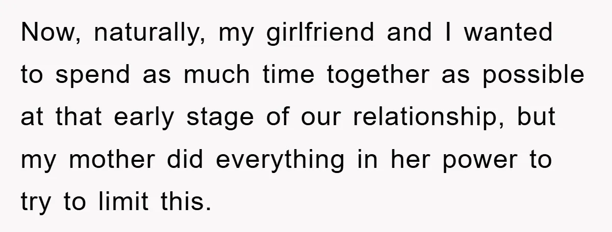 Now, naturally, my girlfriend and I wanted to spend as much time together as possible at that early stage of our relationship, but my mother did everything in her power...