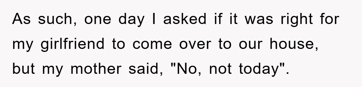 As such, one day I asked if it was right for my girlfriend to come over to our house, but my mother said, "No, not today".