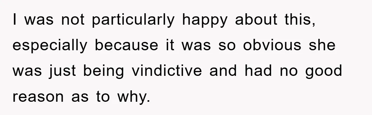 I was not particularly happy about this, especially because it was so obvious she was just being vindictive and had no good reason as to why.