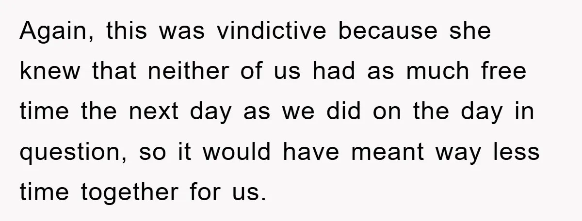 Again, this was vindictive because she knew that neither of us had as much free time the next day as we did on the day in question, so it would...