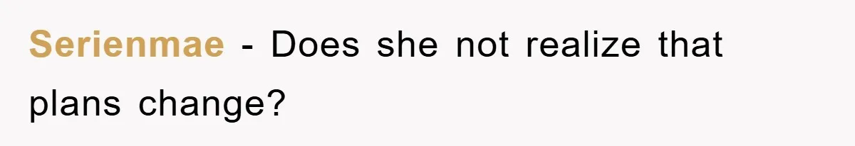 Serienmae − Does she not realize that plans change?