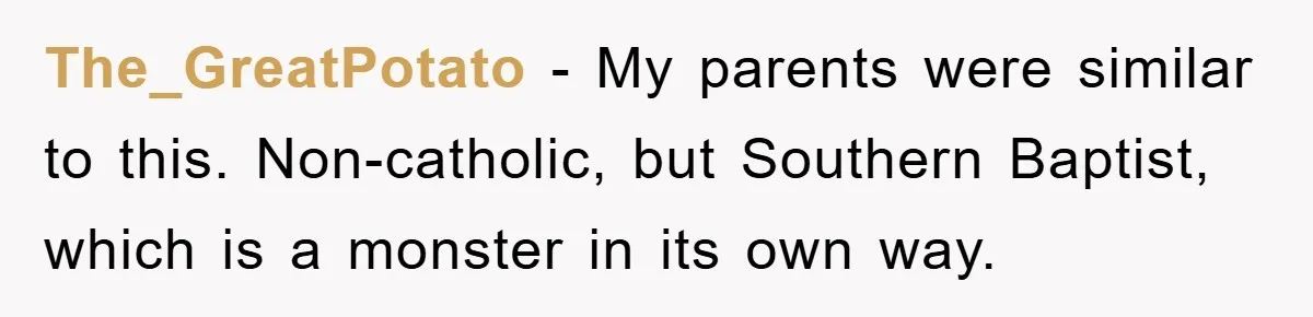 The_GreatPotato − My parents were similar to this. Non-catholic, but Southern Baptist, which is a monster in its own way.
