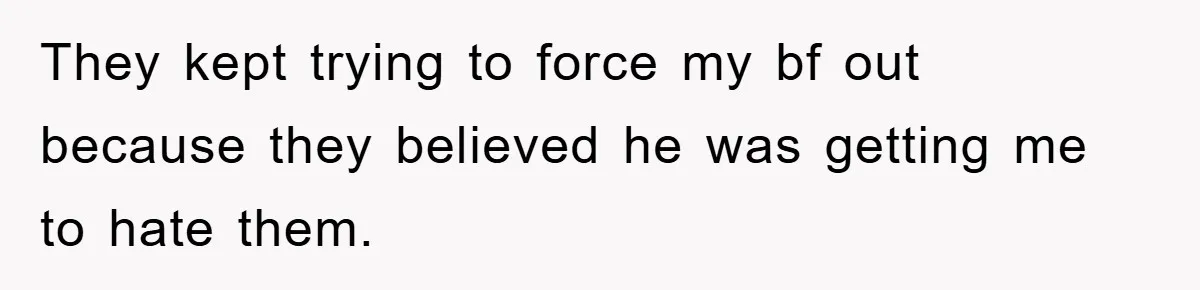 They kept trying to force my bf out because they believed he was getting me to hate them.