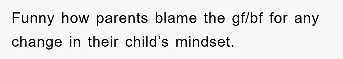 Funny how parents blame the gf/bf for any change in their child’s mindset.
