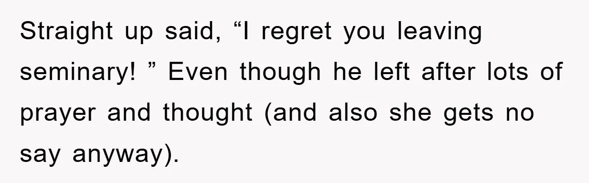 Straight up said, “I regret you leaving seminary! ” Even though he left after lots of prayer and thought (and also she gets no say anyway).