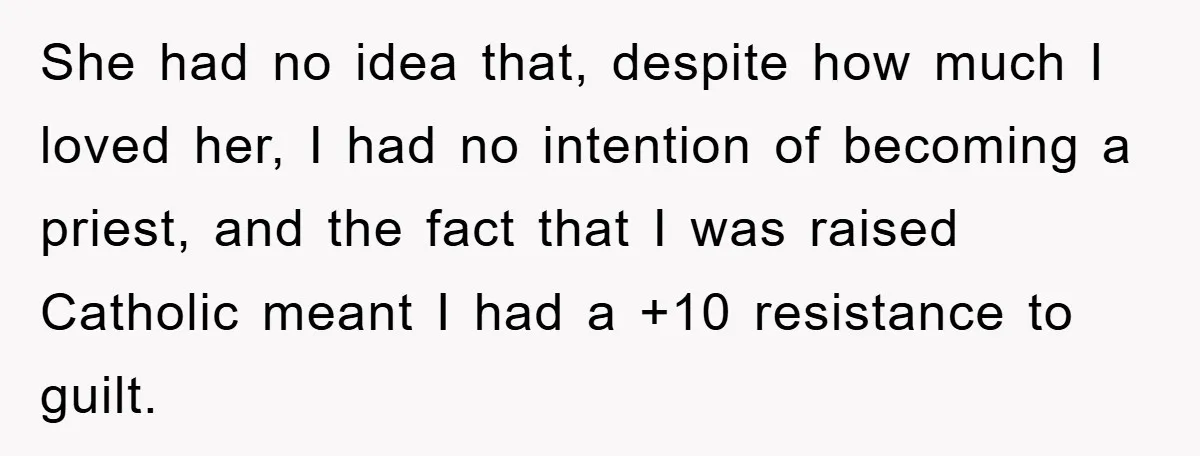 She had no idea that, despite how much I loved her, I had no intention of becoming a priest, and the fact that I was raised Catholic meant I had...