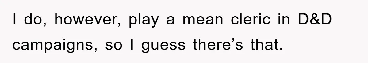 I do, however, play a mean cleric in D&D campaigns, so I guess there’s that.