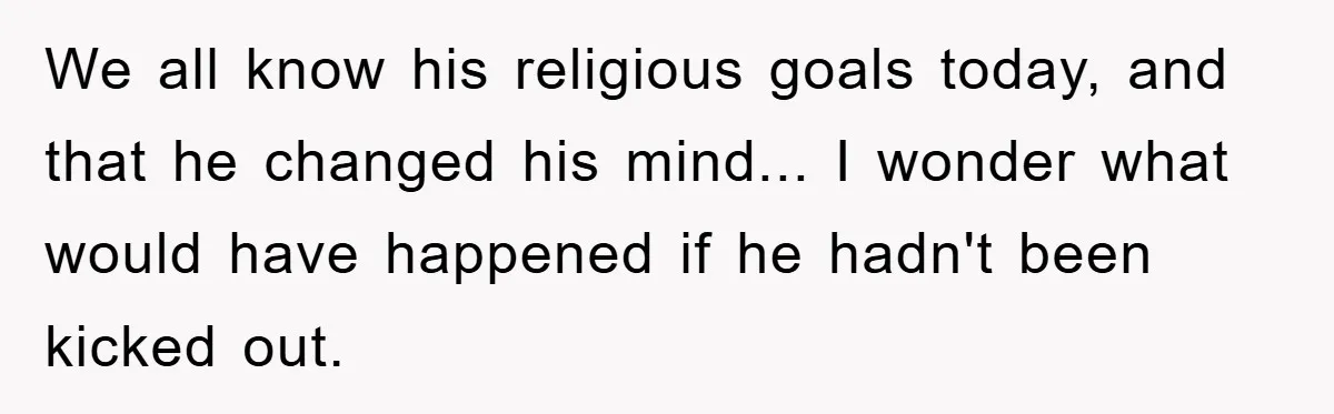 We all know his religious goals today, and that he changed his mind... I wonder what would have happened if he hadn't been kicked out.