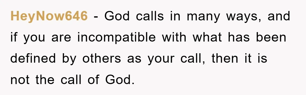 HeyNow646 − God calls in many ways, and if you are incompatible with what has been defined by others as your call, then it is not the call of God.