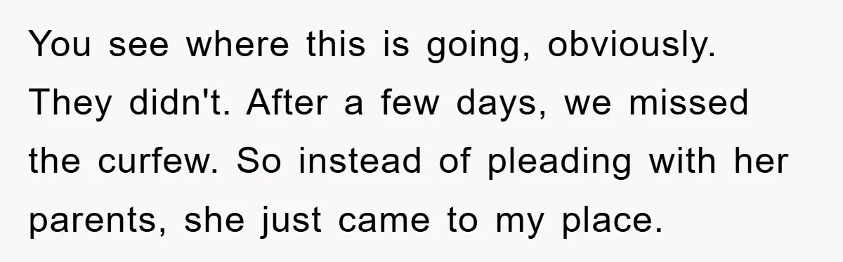You see where this is going, obviously. They didn't. After a few days, we missed the curfew. So instead of pleading with her parents, she just came to my place.