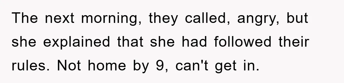 The next morning, they called, angry, but she explained that she had followed their rules. Not home by 9, can't get in.