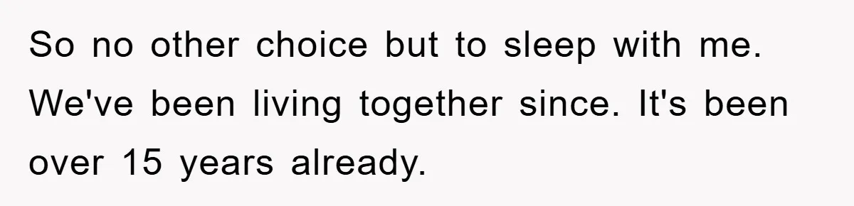 So no other choice but to sleep with me. We've been living together since. It's been over 15 years already.