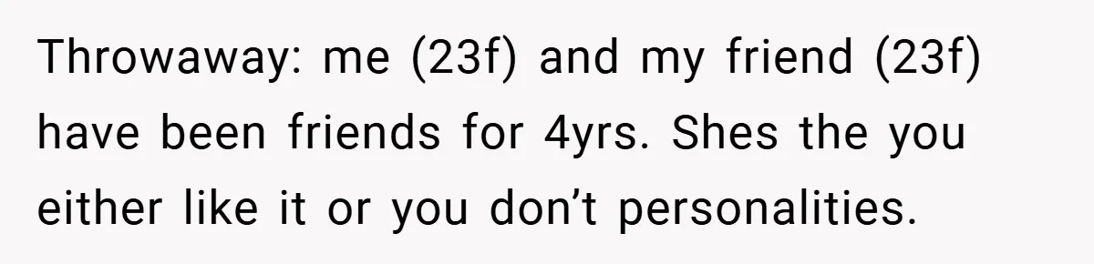 Throwaway: me (23f) and my friend (23f) have been friends for 4yrs. Shes the you either like it or you don’t personalities.