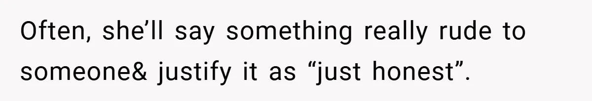 Often, she’ll say something really rude to someone& justify it as “just honest”.