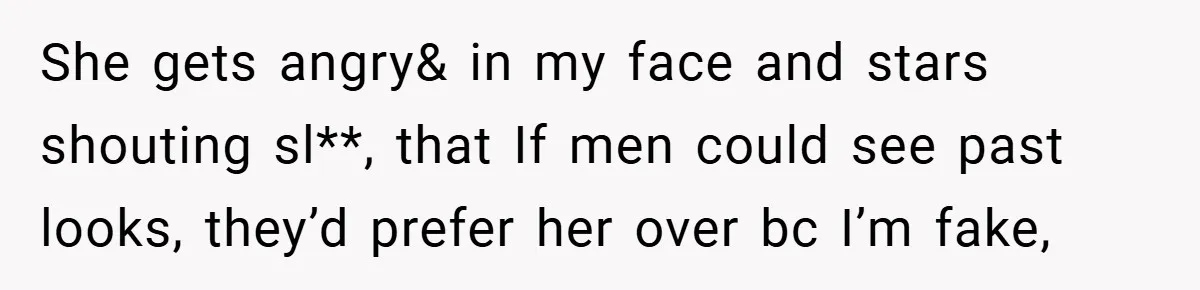 She gets angry& in my face and stars shouting sl**, that If men could see past looks, they’d prefer her over bc I’m fake,