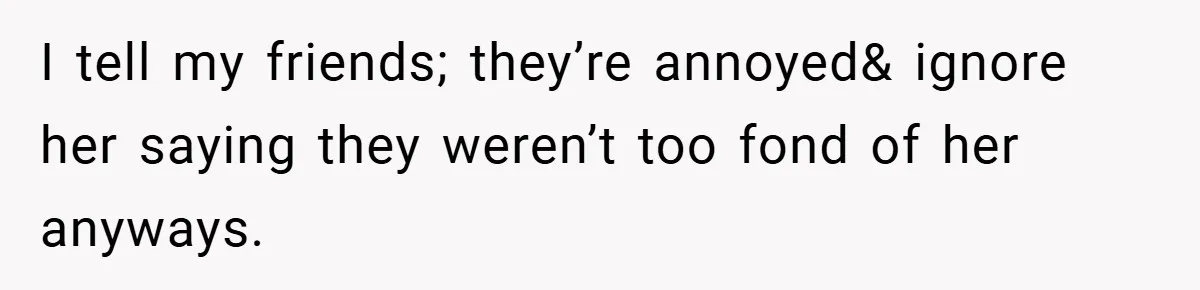 I tell my friends; they’re annoyed& ignore her saying they weren’t too fond of her anyways.